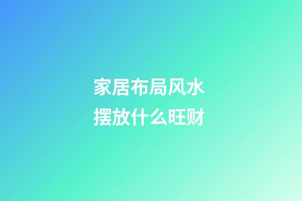 家居布局风水 摆放什么旺财